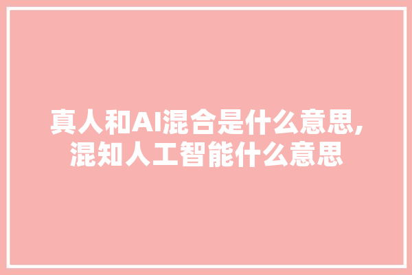 真人和AI混合是什么意思,混知人工智能什么意思