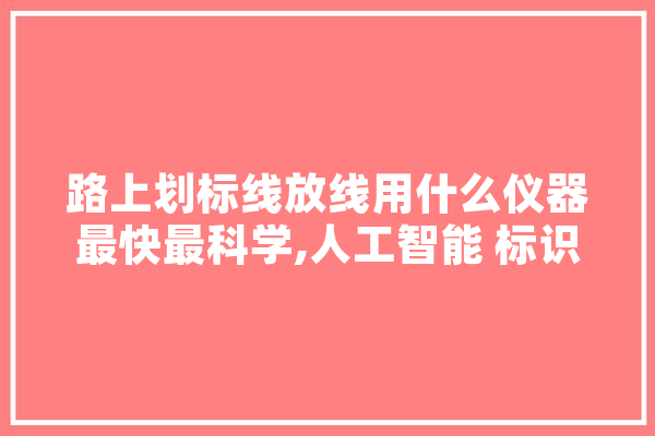 路上划标线放线用什么仪器最快最科学,人工智能 标识 科技快讯