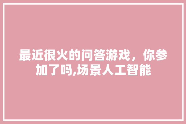 最近很火的问答游戏，你参加了吗,场景人工智能