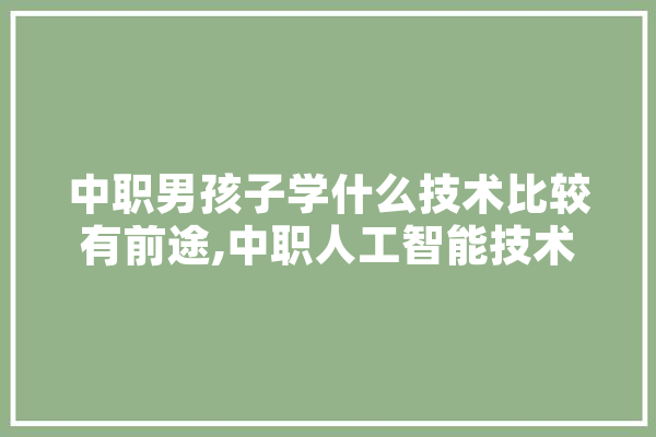中职男孩子学什么技术比较有前途,中职人工智能技术与应用学什么