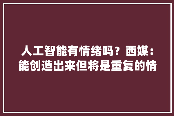 人工智能有情绪吗？西媒：能创造出来但将是重复的情感_舒伯特_华为