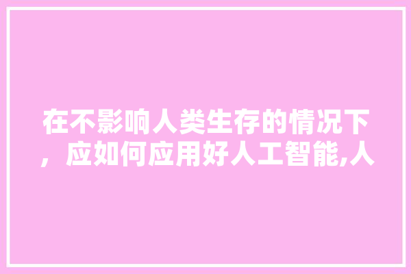 在不影响人类生存的情况下，应如何应用好人工智能,人工智能fc 智能问答