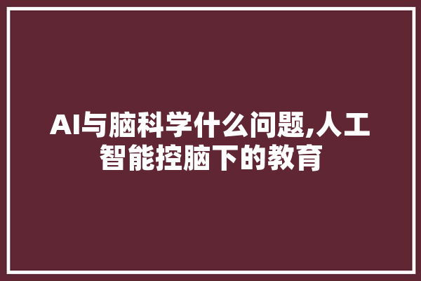 AI与脑科学什么问题,人工智能控脑下的教育