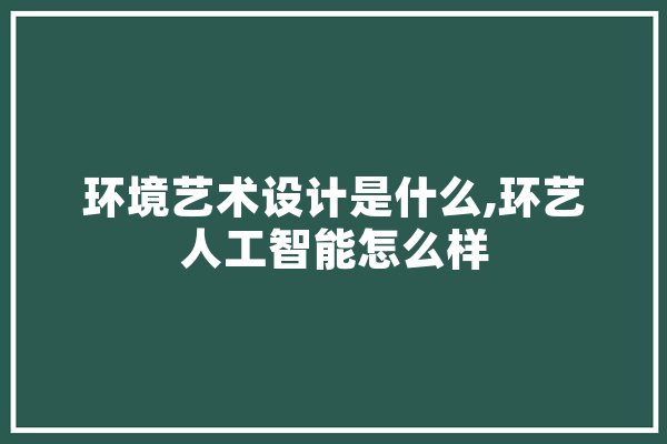 环境艺术设计是什么,环艺人工智能怎么样