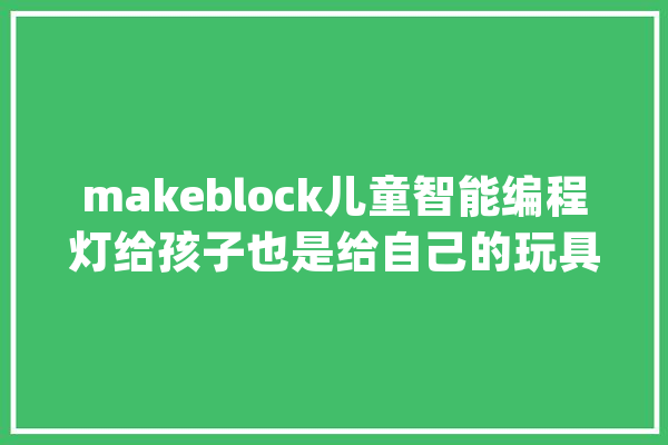 makeblock儿童智能编程灯给孩子也是给自己的玩具_灯光_灯柱 AI简讯