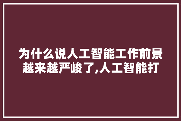 为什么说人工智能工作前景越来越严峻了,人工智能打工人 计算机