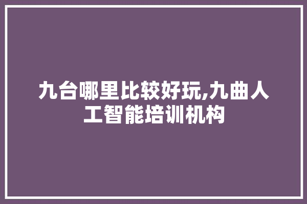 九台哪里比较好玩,九曲人工智能培训机构