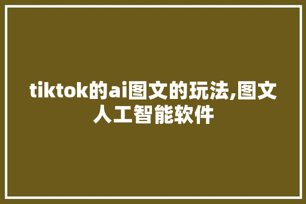 tiktok的ai图文的玩法,图文人工智能软件