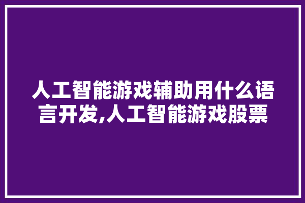 人工智能游戏辅助用什么语言开发,人工智能游戏股票有哪些 智能助手
