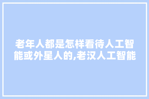 老年人都是怎样看待人工智能或外星人的,老汉人工智能怎么样