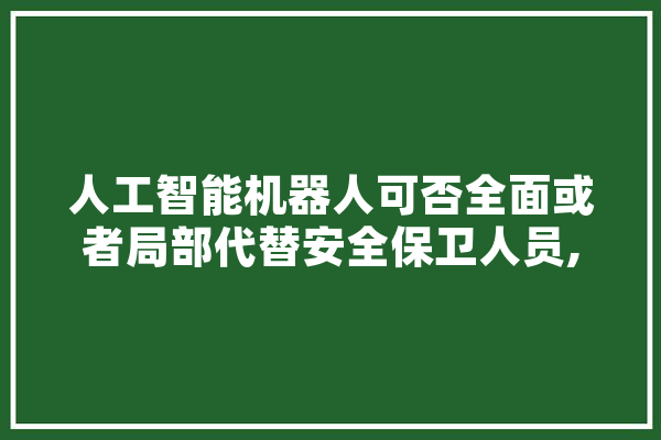 人工智能机器人可否全面或者局部代替安全保卫人员,吸烟人工智能是什么 科技快讯
