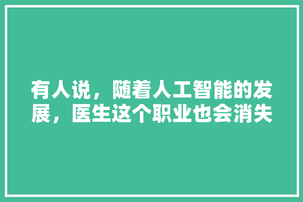 有人说，随着人工智能的发展，医生这个职业也会消失，你怎么看,人工智能消灭