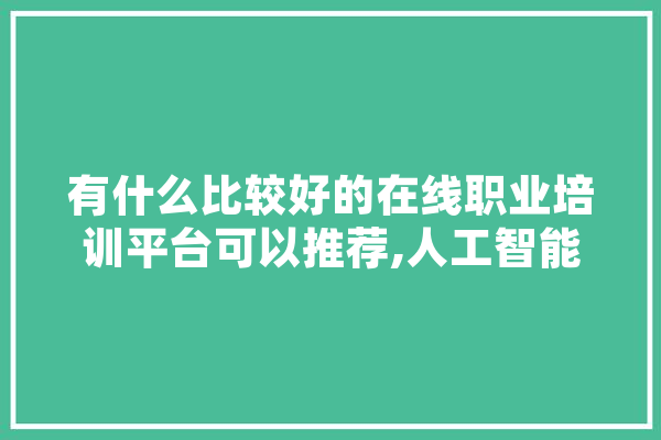 有什么比较好的在线职业培训平台可以推荐,人工智能热度 绘影字幕