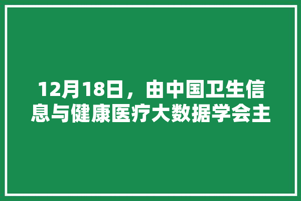 12月18日，由中国卫生信息与健康医疗大数据学会主办如何预约,人工智能号脉机 AI快讯