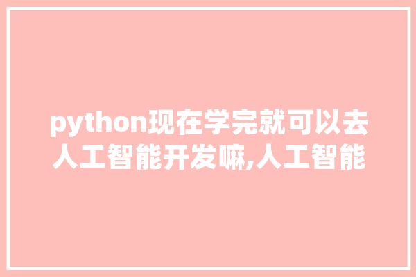 python现在学完就可以去人工智能开发嘛,人工智能 地理信息