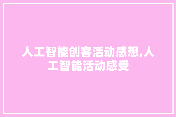 人工智能创客活动感想,人工智能活动感受 文字写作
