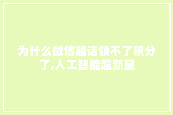 为什么微博超话领不了积分了,人工智能超新星