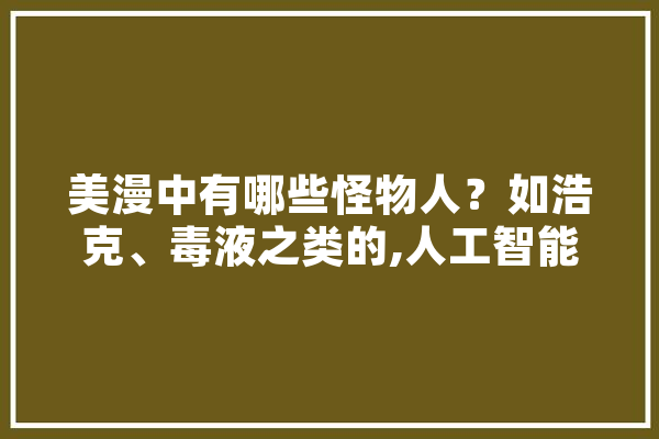 美漫中有哪些怪物人？如浩克、毒液之类的,人工智能苏斌