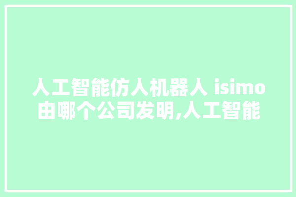 人工智能仿人机器人 isimo由哪个公司发明,人工智能仿真人