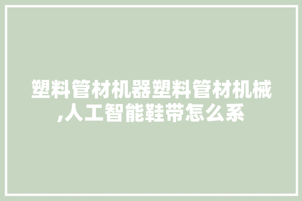 塑料管材机器塑料管材机械,人工智能鞋带怎么系