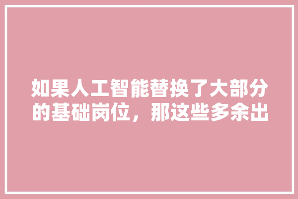 如果人工智能替换了大部分的基础岗位，那这些多余出来的剩余人口该怎么生存,人工智能替换词 AI简讯