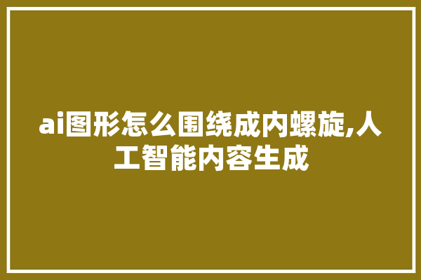 ai图形怎么围绕成内螺旋,人工智能内容生成