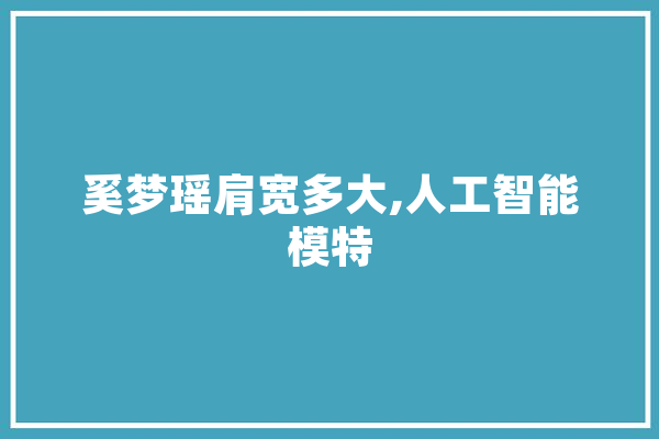 奚梦瑶肩宽多大,人工智能模特