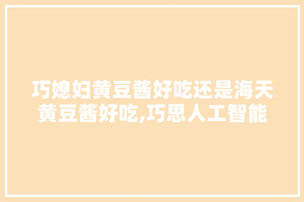 巧媳妇黄豆酱好吃还是海天黄豆酱好吃,巧思人工智能