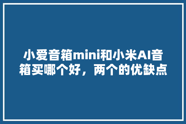 小爱音箱mini和小米AI音箱买哪个好，两个的优缺点都是什么,人工智能测验