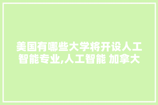 美国有哪些大学将开设人工智能专业,人工智能 加拿大