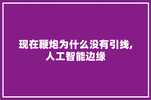 现在鞭炮为什么没有引线,人工智能边缘