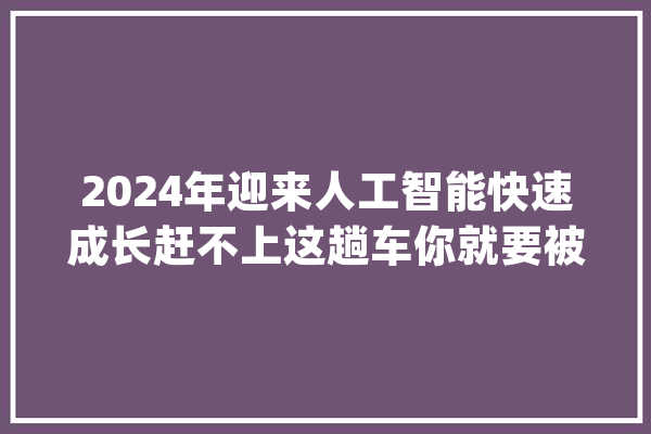 2024年迎来人工智能快速成长赶不上这趟车你就要被淘汰_人工智能_数据