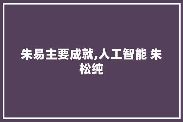 朱易主要成就,人工智能 朱松纯 AI快讯