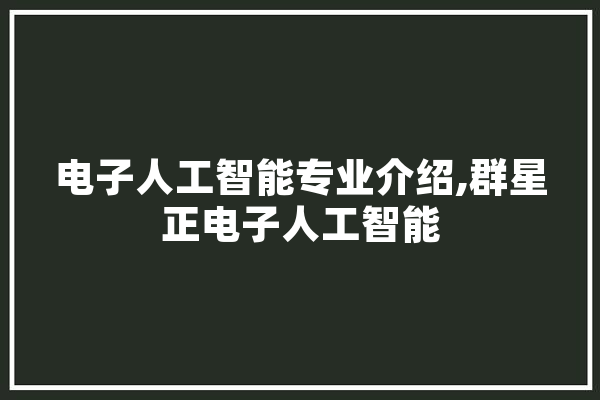 电子人工智能专业介绍,群星正电子人工智能 科技快讯