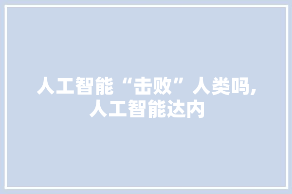 人工智能“击败”人类吗,人工智能达内 文字写作