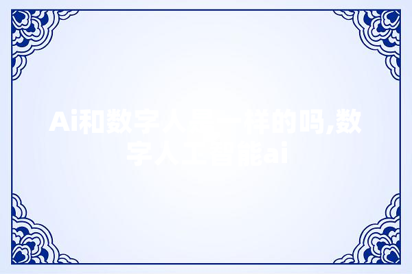 Ai和数字人是一样的吗,数字人工智能ai AI快讯
