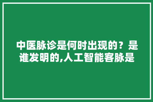 中医脉诊是何时出现的？是谁发明的,人工智能客脉是指什么