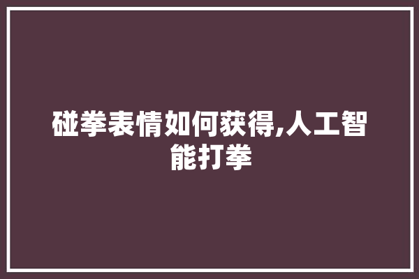 碰拳表情如何获得,人工智能打拳