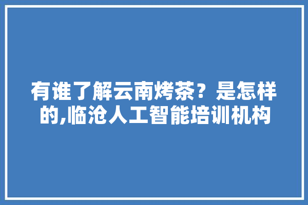 有谁了解云南烤茶？是怎样的,临沧人工智能培训机构