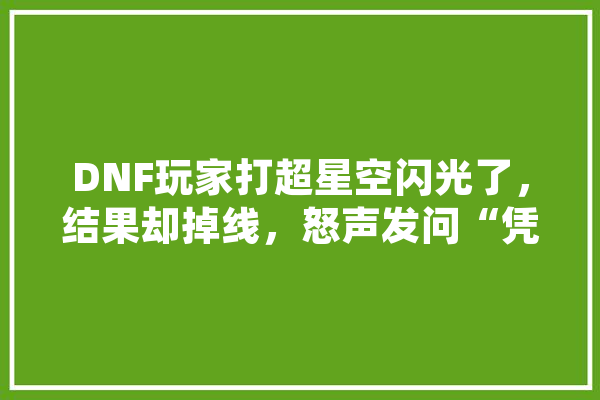 DNF玩家打超星空闪光了，结果却掉线，怒声发问“凭什么这样做？”你觉得正常吗,欧皇人工智能怎么样 云服务