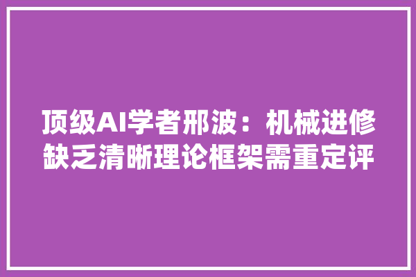 顶级AI学者邢波：机械进修缺乏清晰理论框架需重定评估目标方法_机械_算法