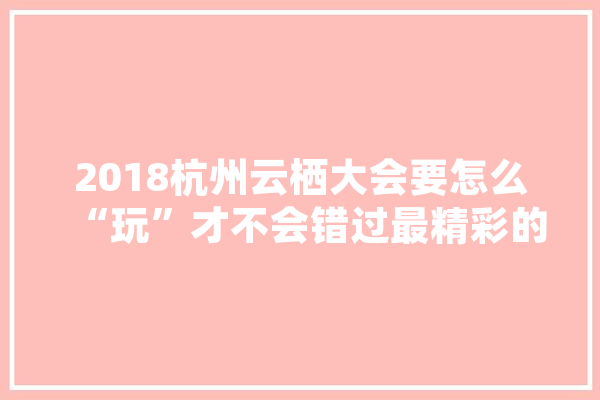 2018杭州云栖大会要怎么“玩”才不会错过最精彩的内容,人工智能观摩心得体会