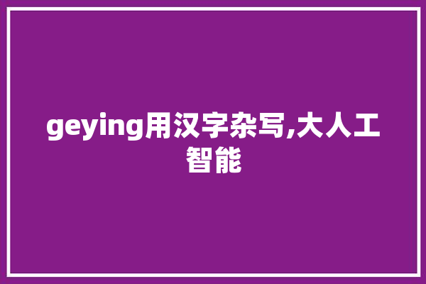 geying用汉字杂写,大人工智能 AI快讯