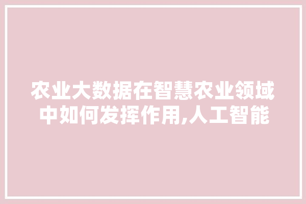 农业大数据在智慧农业领域中如何发挥作用,人工智能种业有哪些 云服务