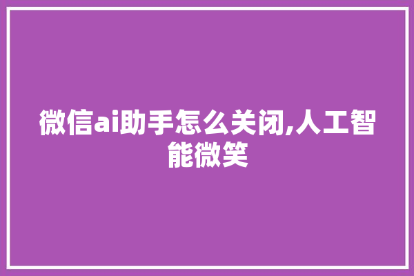 微信ai助手怎么关闭,人工智能微笑