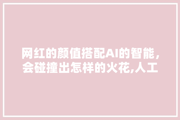 网红的颜值搭配AI的智能，会碰撞出怎样的火花,人工智能网红有哪些