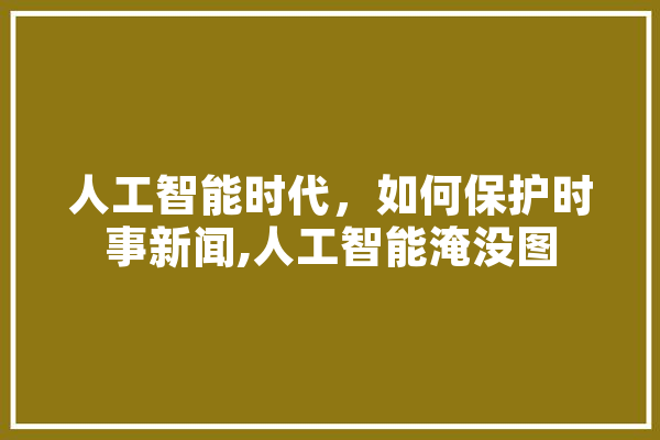 人工智能时代，如何保护时事新闻,人工智能淹没图 智能助手