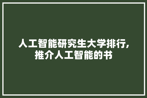 人工智能研究生大学排行,推介人工智能的书 文字写作