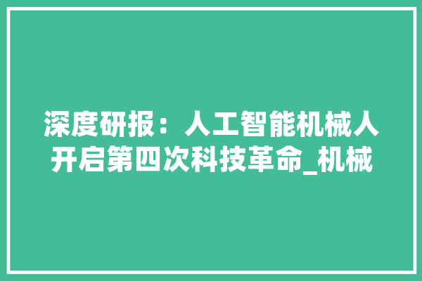 深度研报：人工智能机械人开启第四次科技革命_机械人_技巧