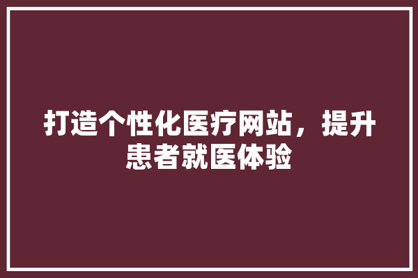 打造个性化医疗网站，提升患者就医体验 智能写作